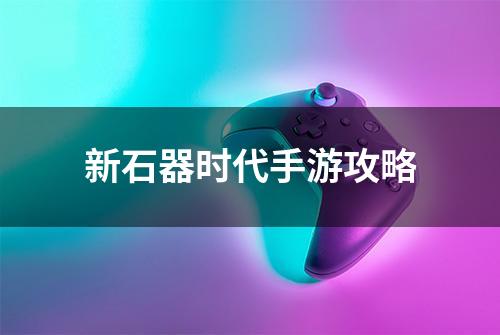 新石器时代手游攻略