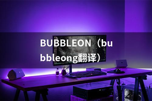 BUBBLEON（bubbleong翻译）