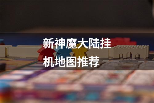 新神魔大陆挂机地图推荐