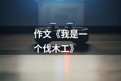 作文《我是一个伐木工》