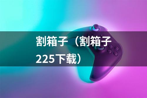 割箱子（割箱子225下载）