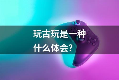 玩古玩是一种什么体会?