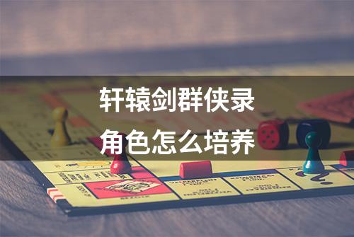 轩辕剑群侠录角色怎么培养