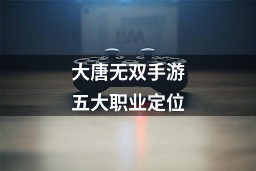 大唐无双手游五大职业定位