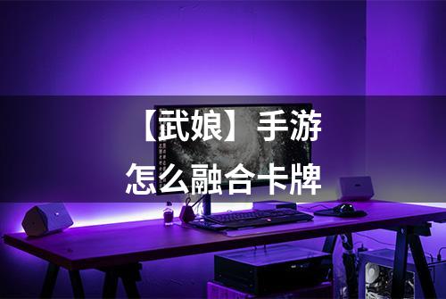 【武娘】手游怎么融合卡牌