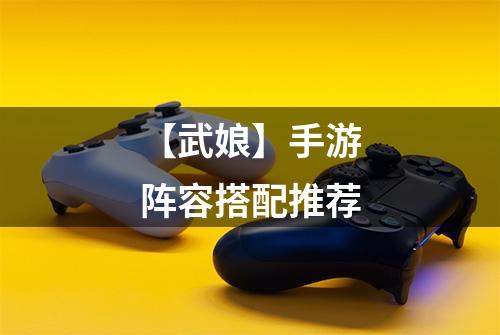 【武娘】手游阵容搭配推荐