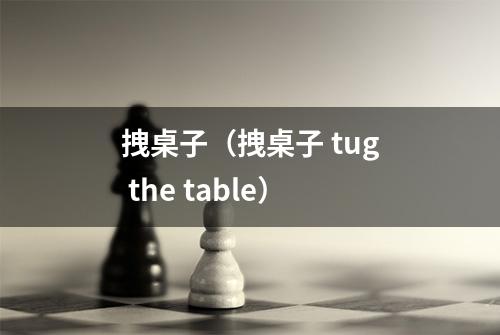 拽桌子（拽桌子 tug the table）