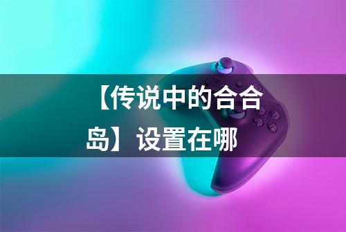 【传说中的合合岛】设置在哪