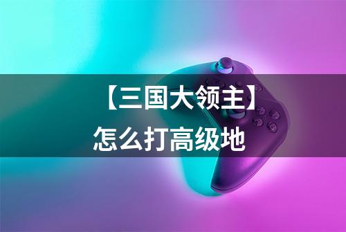 【三国大领主】怎么打高级地