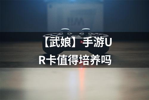 【武娘】手游UR卡值得培养吗