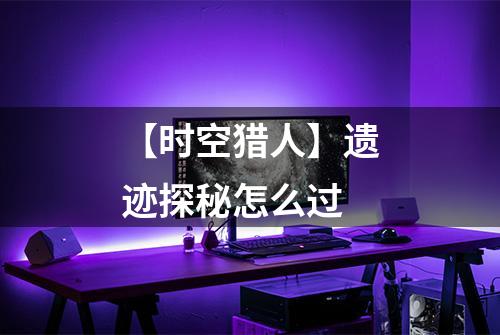 【时空猎人】遗迹探秘怎么过