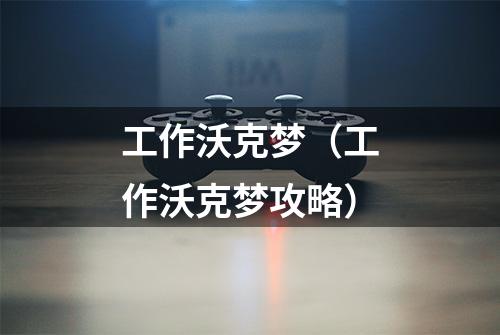 工作沃克梦（工作沃克梦攻略）