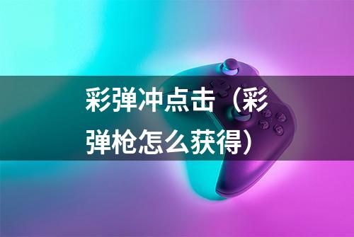 彩弹冲点击(彩弹枪怎么获得)