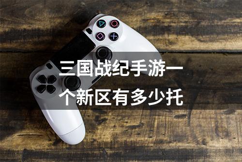 三国战纪手游一个新区有多少托