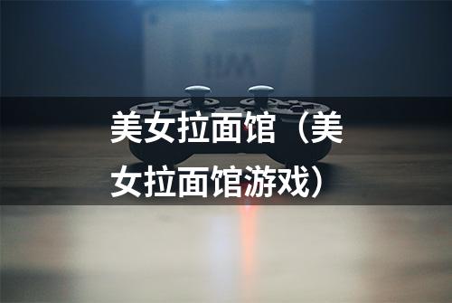 美女拉面馆（美女拉面馆游戏）