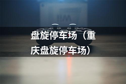 盘旋停车场（重庆盘旋停车场）