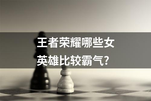 王者荣耀哪些女英雄比较霸气?