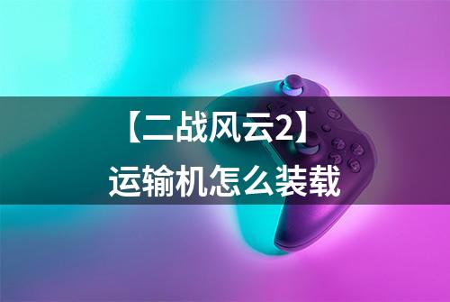 【二战风云2】运输机怎么装载