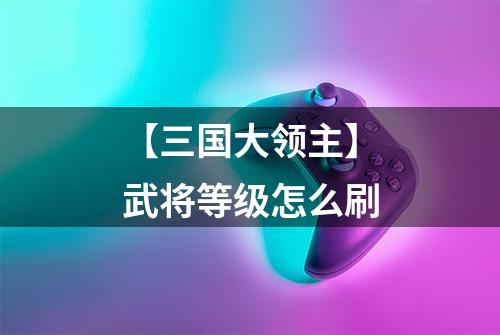 【三国大领主】武将等级怎么刷