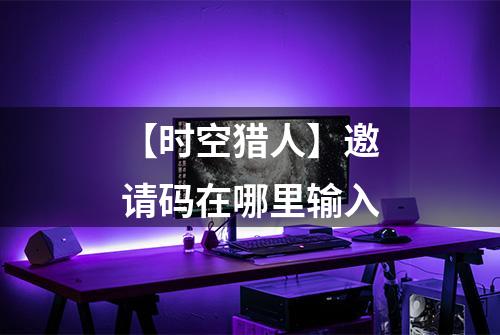 【时空猎人】邀请码在哪里输入