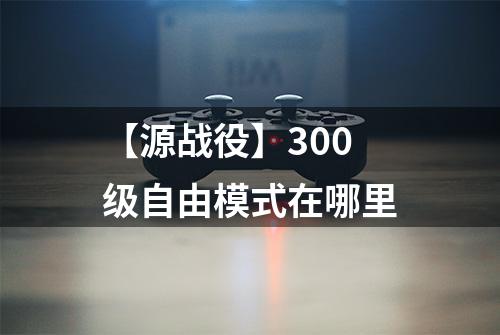 【源战役】300级自由模式在哪里