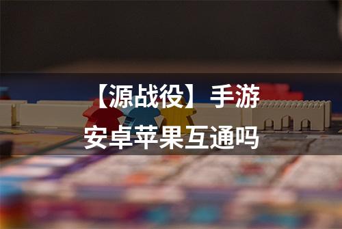 【源战役】手游安卓苹果互通吗