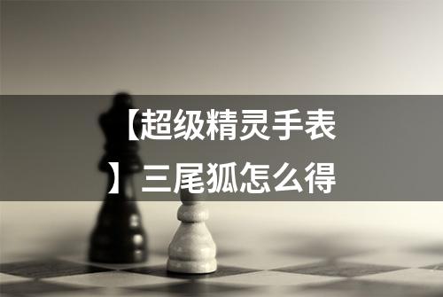 【超级精灵手表】三尾狐怎么得