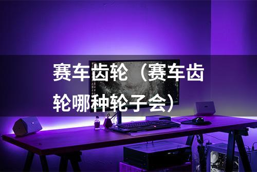 赛车齿轮（赛车齿轮哪种轮子会）