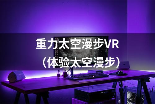 重力太空漫步VR（体验太空漫步）