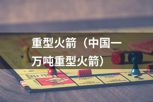 重型火箭（中国一万吨重型火箭）