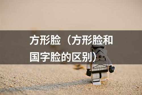 方形脸（方形脸和国字脸的区别）