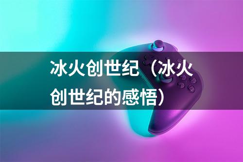 冰火创世纪（冰火创世纪的感悟）