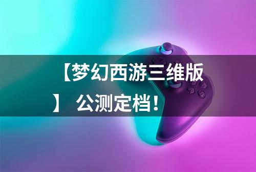 【梦幻西游三维版】 公测定档！