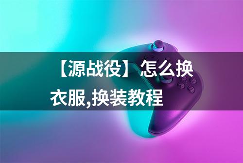 【源战役】怎么换衣服,换装教程