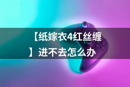 【纸嫁衣4红丝缠】进不去怎么办