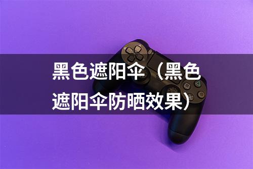 黑色遮阳伞（黑色遮阳伞防晒效果）