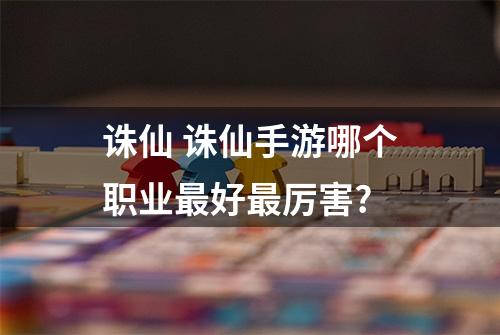 诛仙 诛仙手游哪个职业最好最厉害?