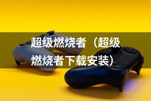 超级燃烧者（超级燃烧者下载安装）