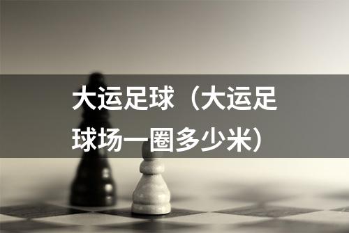 大运足球（大运足球场一圈多少米）