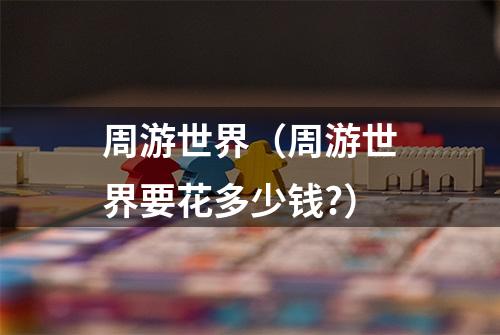周游世界（周游世界要花多少钱?）
