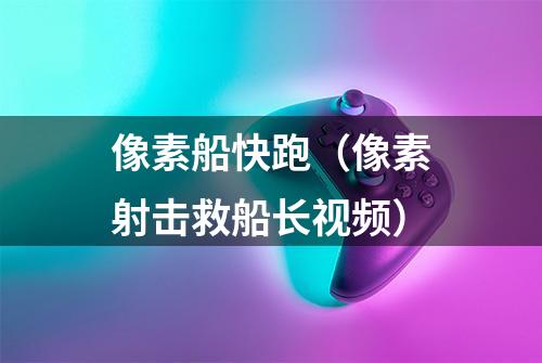 像素船快跑（像素射击救船长视频）