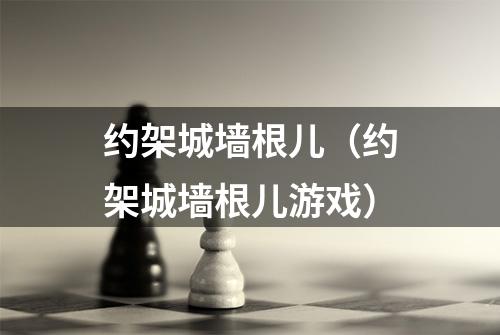 约架城墙根儿（约架城墙根儿游戏）