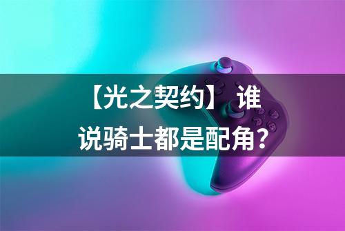 【光之契约】 谁说骑士都是配角？