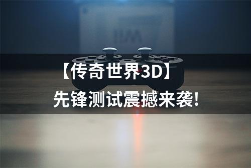 【传奇世界3D】 先锋测试震撼来袭!