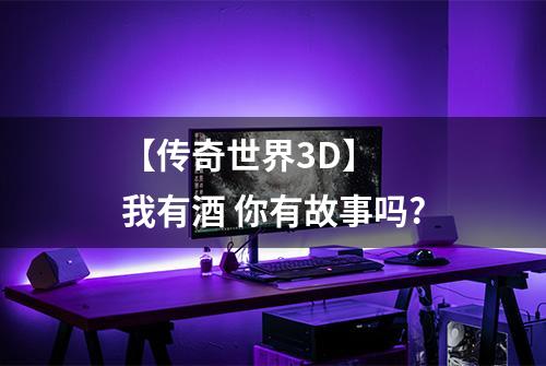 【传奇世界3D】  我有酒 你有故事吗?