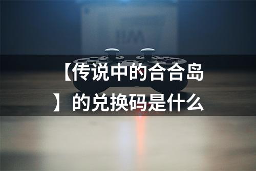 【传说中的合合岛】的兑换码是什么