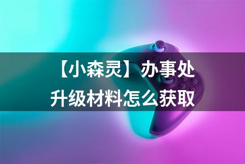 【小森灵】办事处升级材料怎么获取