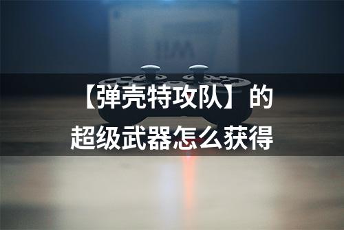 【弹壳特攻队】的超级武器怎么获得