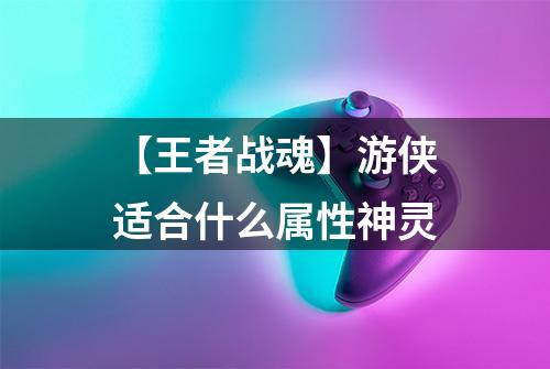 【王者战魂】游侠适合什么属性神灵
