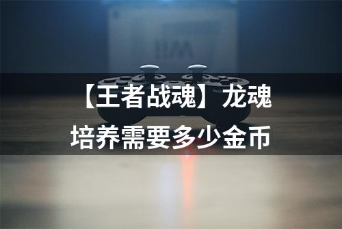 【王者战魂】龙魂培养需要多少金币